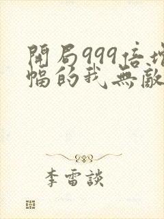 开局999倍增幅的我无敌了全本txt下载阅读