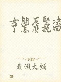 女朋友坚决分手了怎么挽回