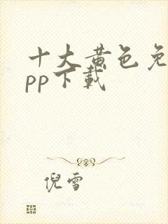 十大黄色免费app下载