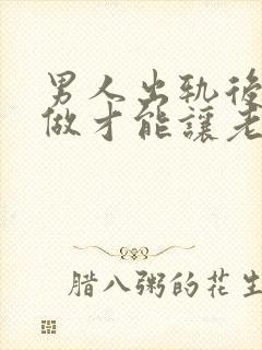 男人出轨后怎么做才能让老婆原谅自己