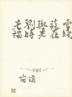 老刘与苏雪的幸福时光在线阅读小说