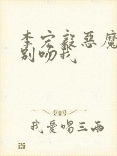 李宏毅恶魔少爷别吻我