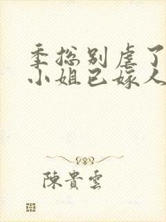 季总别虐了,舒小姐已嫁人阅读