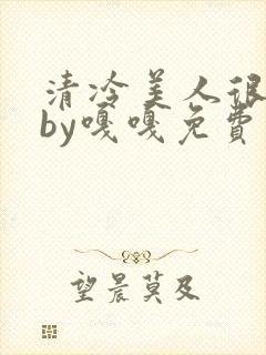 清冷美人很重欲by嘎嘎免费阅读小说