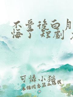 不爱后白月光后悔了 短剧 免费看