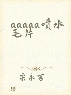 aaaaa喷水毛片