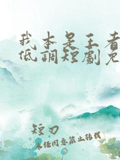 我本是王者只是低调短剧免费