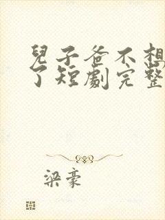 儿子爸不想努力了短剧完整版