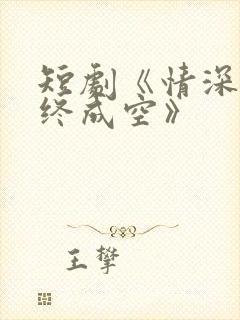 短剧《情深似海终成空》