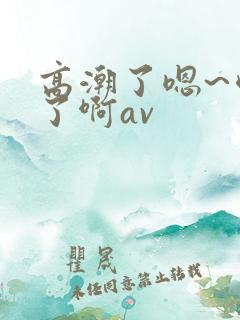 高潮了嗯~喷水了啊av