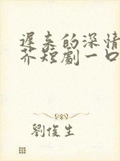 迟来的深情如草芥短剧一口气看完