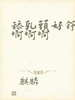 舔乳头好舒服啊啊啊啊