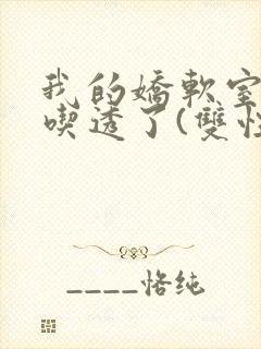 我的娇软室友被吃透了(双性/高h