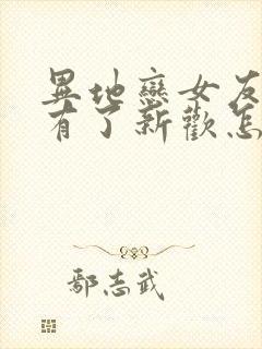 异地恋女友分手有了新欢怎么挽回