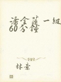 潘金莲一级淫片60分钟