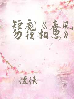 短剧《春风不言勿复相思》全集