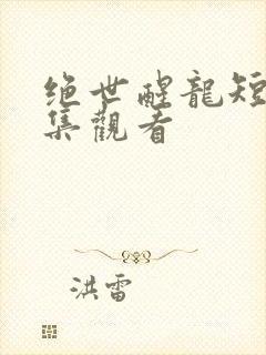 绝世醒龙短剧全集观看
