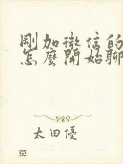 刚加微信的女生怎么开始聊天