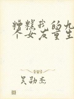 糟糕我的九十九个女友重生短剧