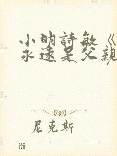 小明诗敏《父亲永远是父亲》