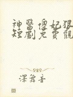 神医傻妃狠嚣张短剧免费观看全集