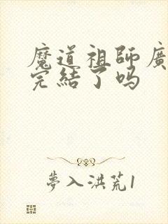 魔道祖师广播剧完结了吗