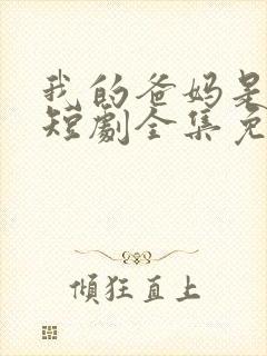 我的爸妈是戏精短剧全集免费观看