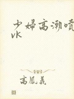 少妇高潮喷水/vk