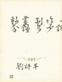 动画 制作 一分钟 多少钱