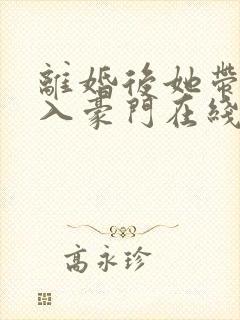 离婚后她带崽嫁入豪门在线