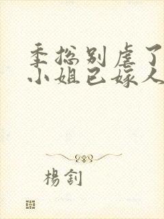 季总别虐了,舒小姐已嫁人免费