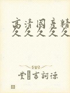 高清国产精品久久久久久久久