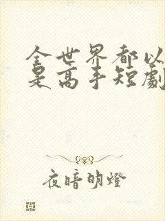 全世界都以为我是高手短剧电视剧免费观看