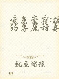 亿万豪宠:总裁的专属甜妻