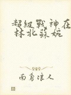 超级战神在都市 林北苏婉