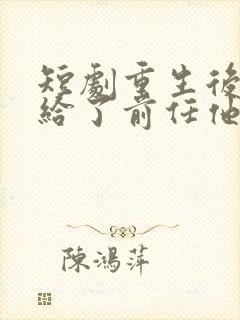 短剧重生后我嫁给了前任他叔完整版