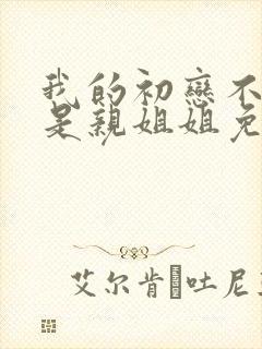 我的初恋不可能是亲姐姐免费观看电视剧