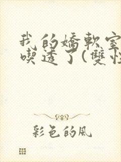 我的娇软室友被吃透了(双性/高h)