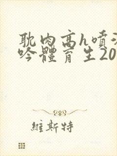 耽肉高h喷汁呻吟体育生2022