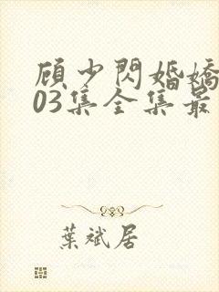 顾少闪婚娇妻103集全集最新章节阅读