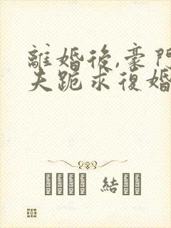 离婚后,豪门前夫跪求复婚