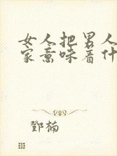 女人把男人带回家意味着什么