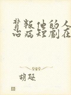 背叛他的人求他治病短剧在线