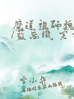魔道祖师魏无羡/蓝忘机 完本