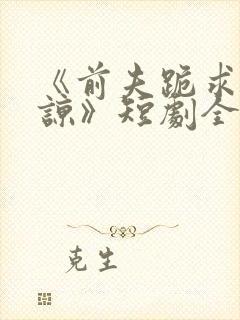 《前夫跪求我原谅》短剧全集结局