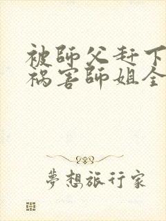 被师父赶下山去祸害师姐全本免费下载观看