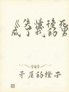 《失忆后死对头成了我的男朋友》