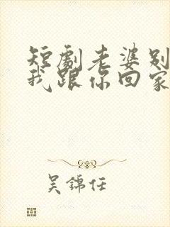 短剧老婆别追了我跟你回家