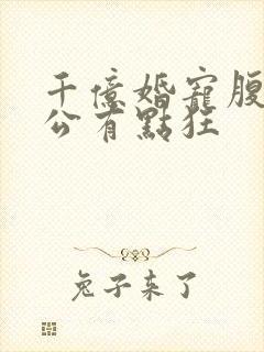 千亿婚宠腹黑老公有点狂