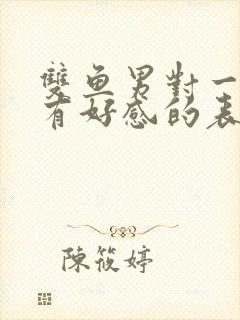 双鱼男对一个人有好感的表现